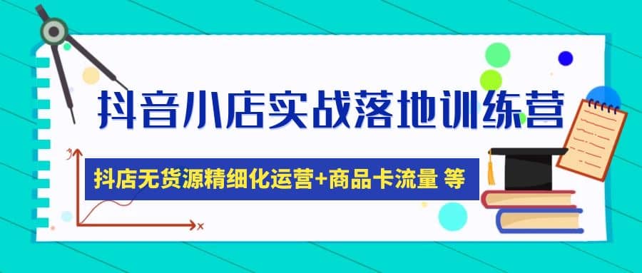 抖音小店实战落地训练营：抖店无货源精细化运营，商品卡流量等等（22节）-云阁资源网