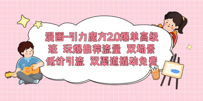 漫画-引力魔方2.0爆单高级班 玩爆推荐流量 双场景低价引流 双渠道撬动免费-云阁资源网