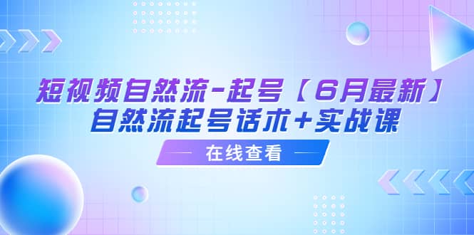 短视频自然流-起号【6月最新】自然流起号话术+实战课-云阁资源网