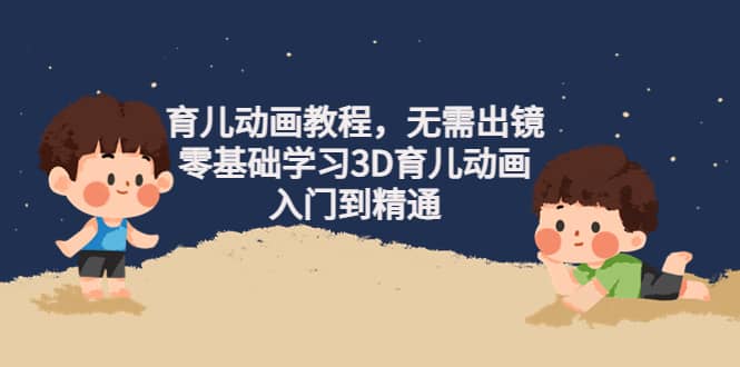 育儿动画教程，无需出镜，零基础学习3D育儿动画，入门到精通-云阁资源网