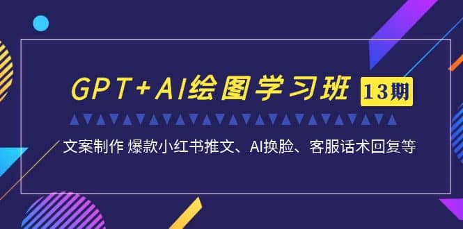 GPT+AI绘图学习班【第13期】 文案制作 爆款小红书推文、AI换脸、客服话术-云阁资源网