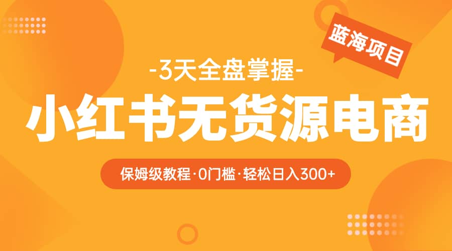 2023小红书无货源电商【保姆级教程从0到日入300】爆单3W-云阁资源网