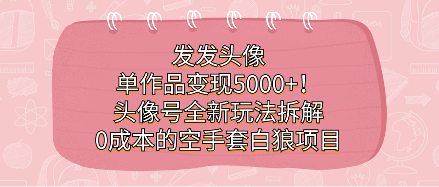 发发头像，单作品变现5000+！头像号全新玩法拆解，0成本的空手套白狼项目-云阁资源网