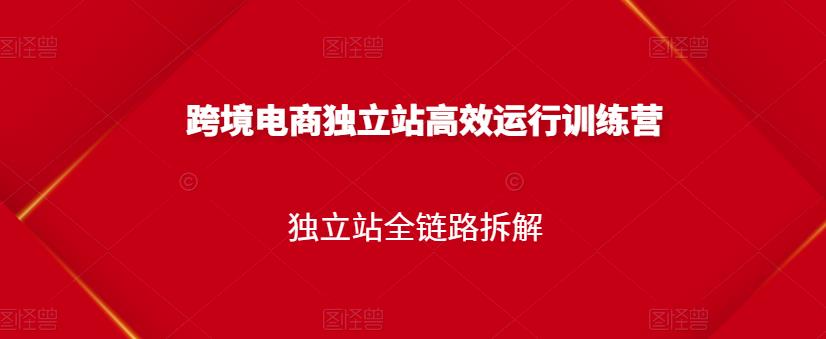 跨境电商独立站高效运行训练营，独立站全链路拆解-云阁资源网