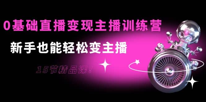 0基础直播变现主播训练营：新手也能轻松变主播，15节精品课-云阁资源网