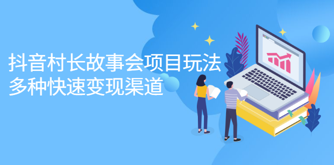 抖音村长故事会项目玩法，多种快速变现渠道【视频课程】-云阁资源网