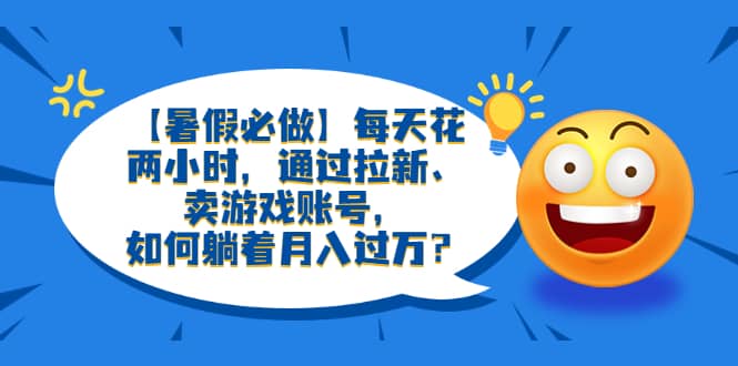 【暑假必做】每天花两小时，通过拉新、卖游戏账号，如何躺着月入过万？-云阁资源网