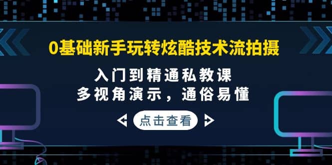 0基础新手玩转炫酷技术流拍摄：入门到精通私教课，多视角演示，通俗易懂-云阁资源网