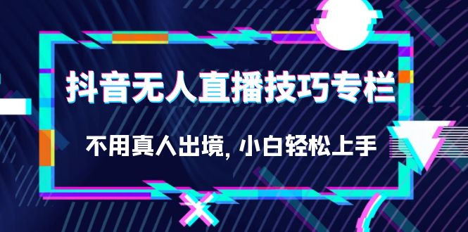 抖音无人直播技巧专栏，不用真人出境，小白轻松上手（27节）-云阁资源网