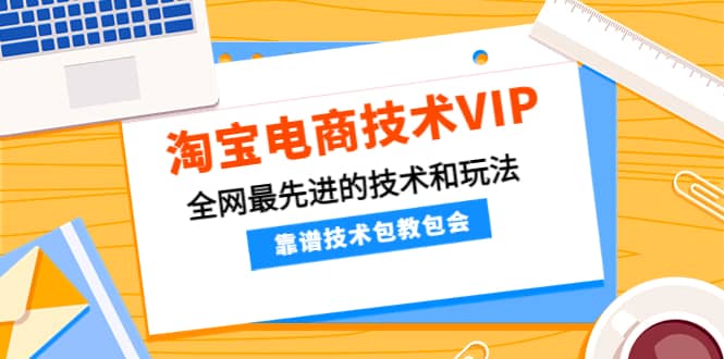 淘宝电商技术VIP，全网最先进的技术和玩法，靠谱技术包教包会（更新115）-云阁资源网