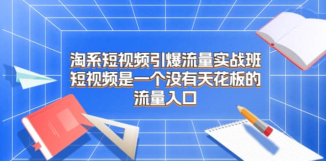 淘系短视频引爆流量实战班，短视频是一个没有天花板的流量入口-云阁资源网