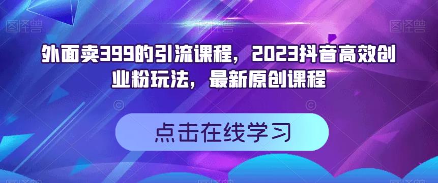 外面卖399的引流课程，2023抖音高效创业粉玩法，最新原创课程-云阁资源网
