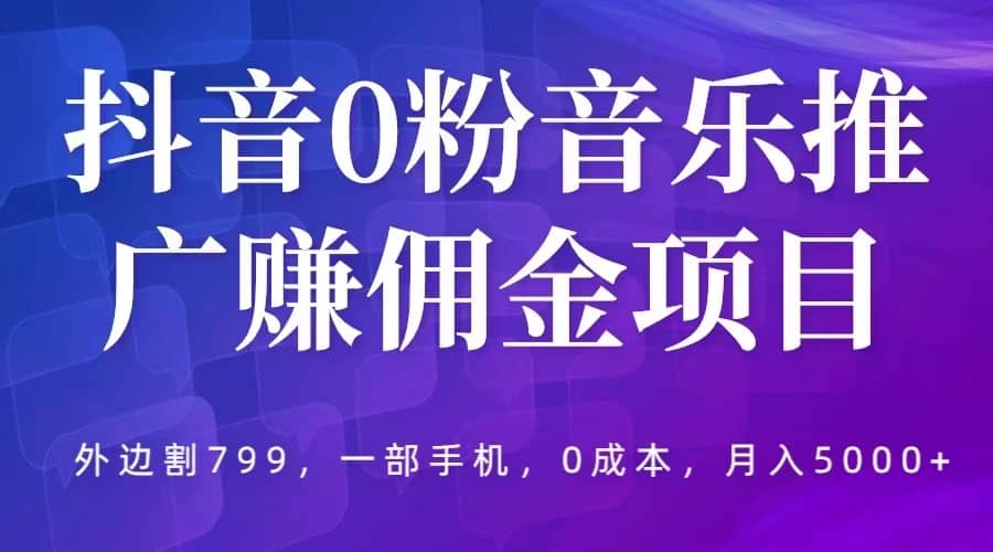 抖音0粉音乐推广赚佣金项目，外边割799，一部手机0成本就可操作，月入5000+-云阁资源网