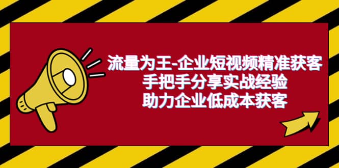 流量为王-企业 短视频精准获客，手把手分享实战经验，助力企业低成本获客-云阁资源网