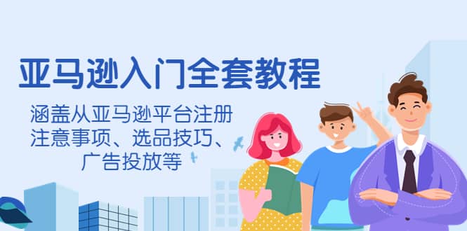 亚马逊入门全套教程，涵盖从亚马逊平台注册注意事项、选品技巧、广告投放等-云阁资源网