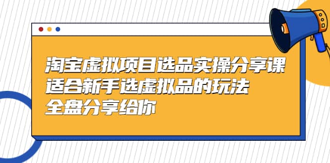 淘宝虚拟项目选品实操分享课，适合新手选虚拟品的玩法 全盘分享给你-云阁资源网