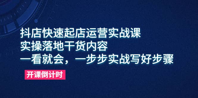 抖店快速起店运营实战课，实操落地干货内容，一看就会，一步步实战写好步骤-云阁资源网