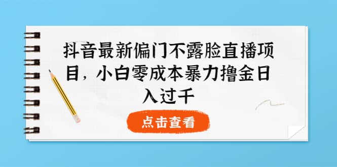 抖音最新偏门不露脸直播项目，小白零成本暴力撸金日入1000+-云阁资源网
