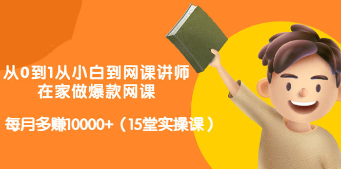 从0到1从小白到网课讲师：在家做爆款网课，每月多赚10000+（15堂实操课）-云阁资源网