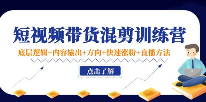 短视频带货混剪训练营：底层逻辑+内容输出+方向+快速涨粉+直播方法！-云阁资源网