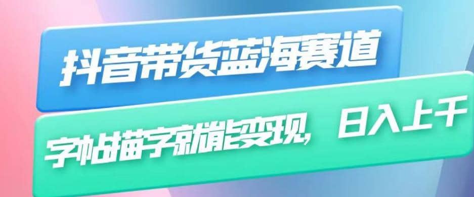 抖音带货蓝海赛道，无需真人出镜，字帖描字就能变现，日入上千（附带全套教程）-云阁资源网