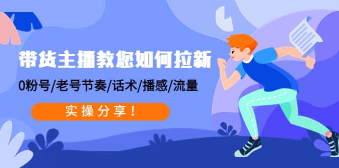 带货主播教您如何拉新：0粉号/老号节奏/话术/播感/流量，实操分享-云阁资源网
