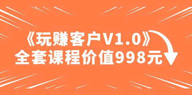 某收费课程《玩赚客户V1.0》全套课程价值998元-云阁资源网