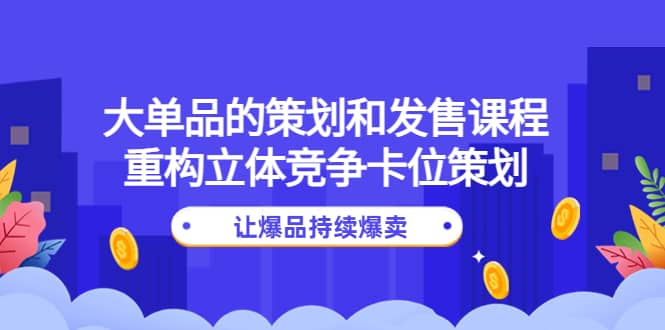 大单品的策划和发售课程：重构立体竞争卡位策划，让爆品持续爆卖-云阁资源网