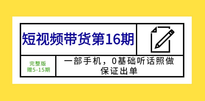 短视频带货第16期：一部手机，0基础听话照做，保证出单-云阁资源网