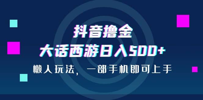 抖音撸金，大话西游日入500+，懒人玩法，一部手机即可上手-云阁资源网