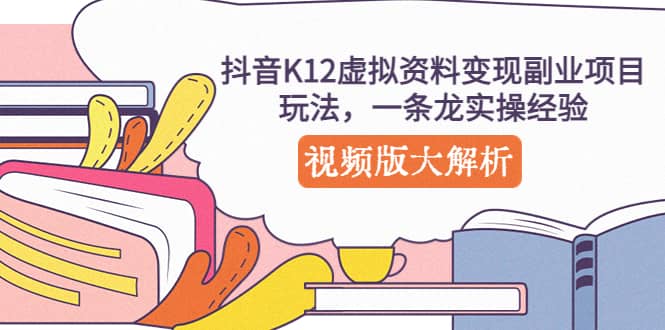 抖音K12虚拟资料变现副业项目玩法，一条龙实操经验，视频版大解析-云阁资源网
