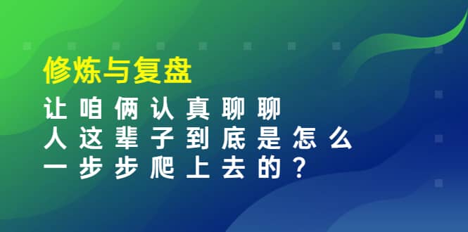 某收费文章：修炼与复盘 让咱俩认真聊聊 人这辈子到底怎么一步步爬上去的?-云阁资源网