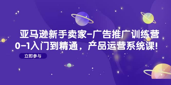 亚马逊新手卖家-广告推广训练营：0-1入门到精通，产品运营系统课-云阁资源网
