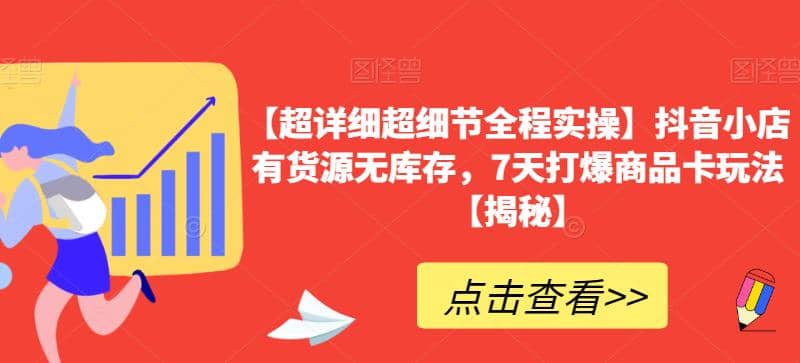 【超详细超细节全程实操】抖音小店有货源无库存，7天打爆商品卡玩法【揭秘】-云阁资源网