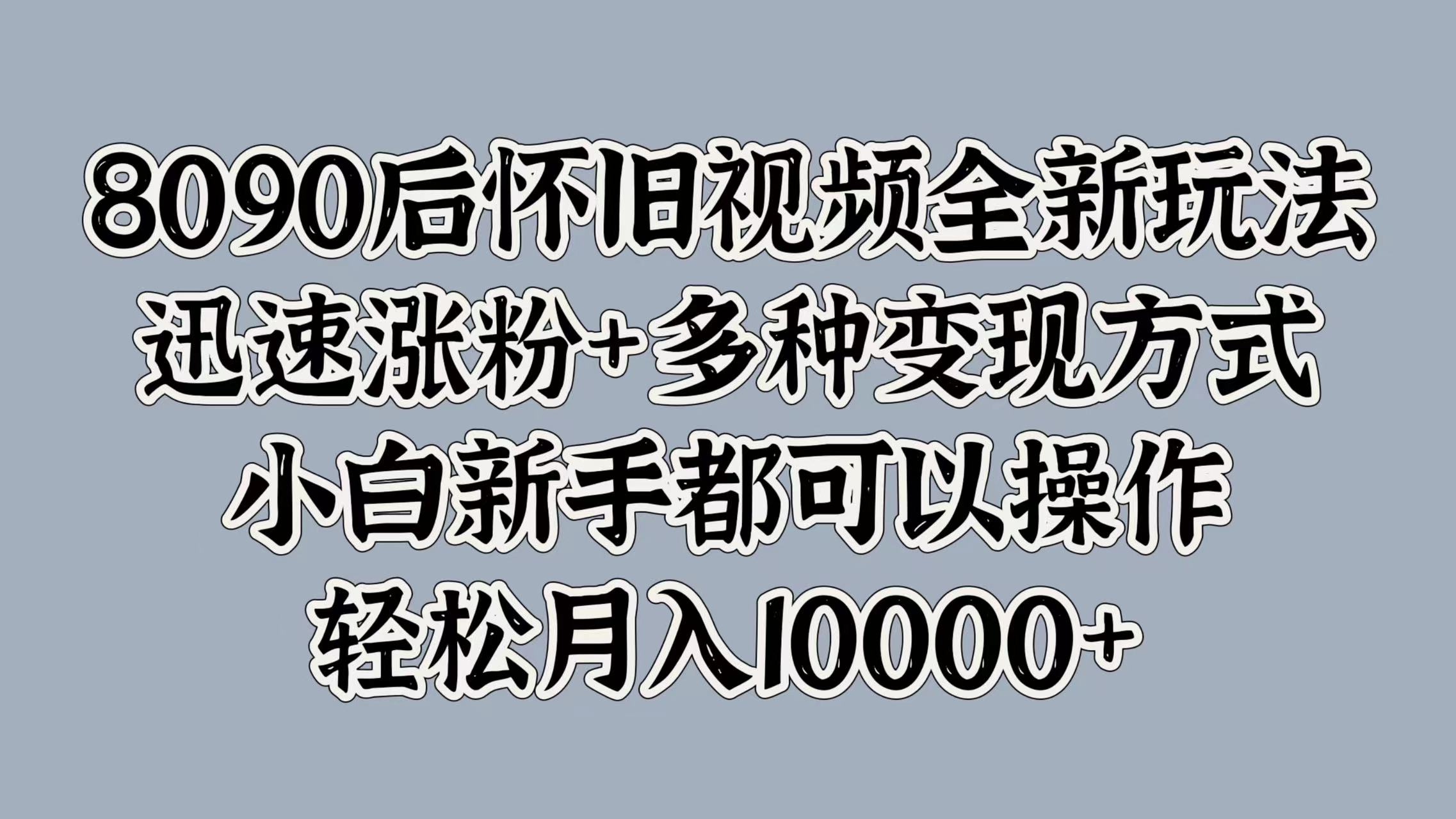 8090后怀旧视频全新玩法，迅速涨粉+多种变现方式，小白新手都可以操作，轻松月入10000+-云阁资源网