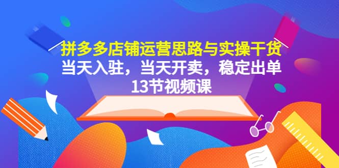 拼多多店铺运营思路与实操干货，当天入驻，当天开卖，稳定出单（13节课）-云阁资源网