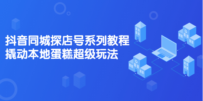 抖音同城探店号系列教程，撬动本地蛋糕超级玩法【视频课程】-云阁资源网