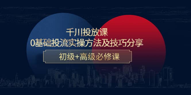 千川投放课：0基础投流实操方法及技巧分享，初级+高级必修课-云阁资源网