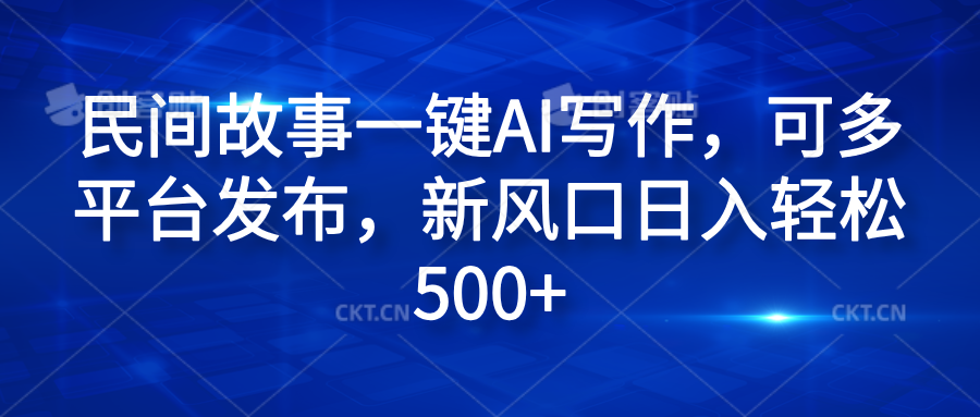 民间故事一键AI写作，可多平台发布，新风口日入轻松600+-云阁资源网