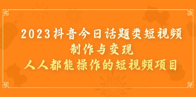 2023抖音今日话题类短视频制作与变现，人人都能操作的短视频项目-云阁资源网