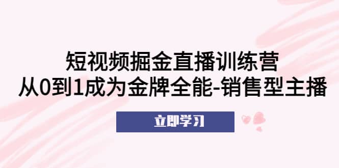 短视频掘金直播训练营：从0到1成为金牌全能-销售型主播-云阁资源网