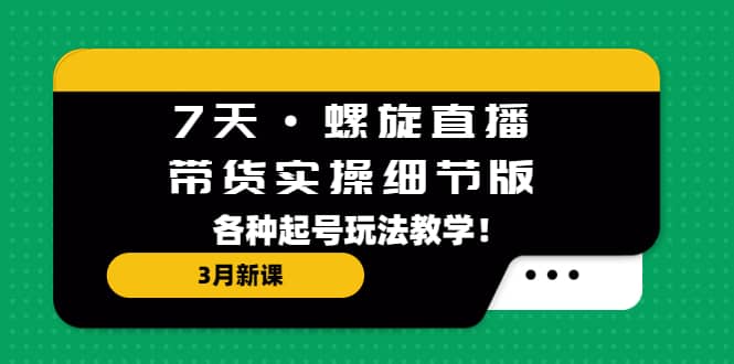 7天·螺旋直播·带货实操细节版：3月新课，各种起号玩法教学-云阁资源网