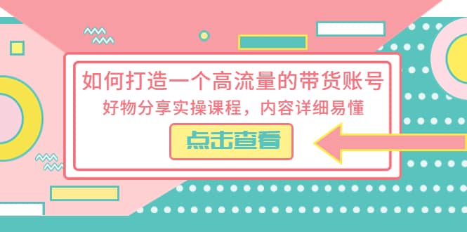 如何打造一个高流量的带货账号，好物分享实操课程，内容详细易懂-云阁资源网
