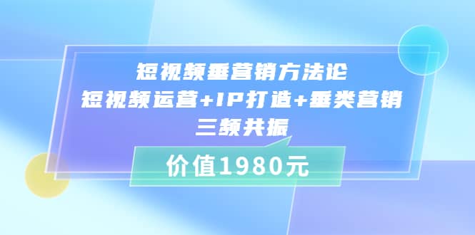 短视频垂营销方法论:短视频运营+IP打造+垂类营销，三频共振（价值1980）-云阁资源网
