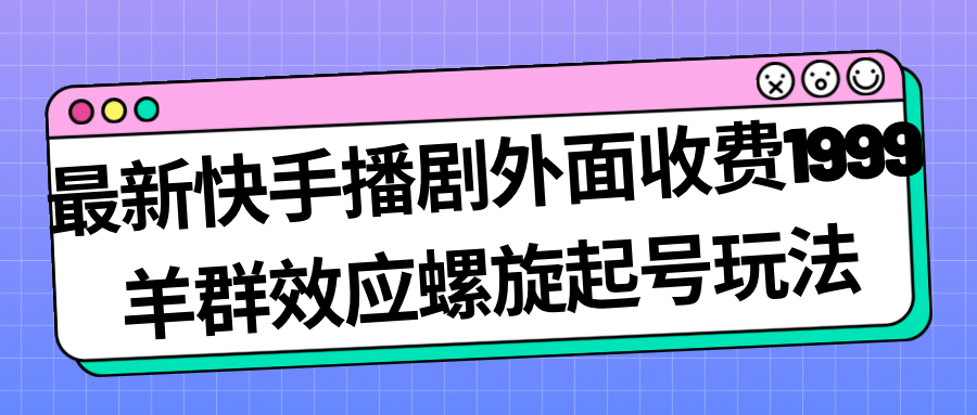 最新快手播剧外面收费1999羊群效应螺旋起号玩法配合流量日入几百完全没问题-云阁资源网