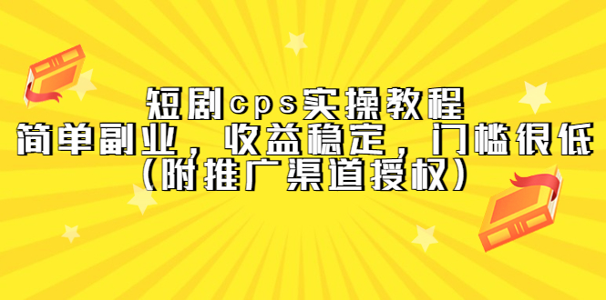 短剧cps实操教程，简单副业，收益稳定，门槛很低（附推广渠道授权）-云阁资源网