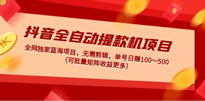 抖音全自动提款机项目：独家蓝海 无需剪辑 单号日赚100～500 (可批量矩阵)-云阁资源网