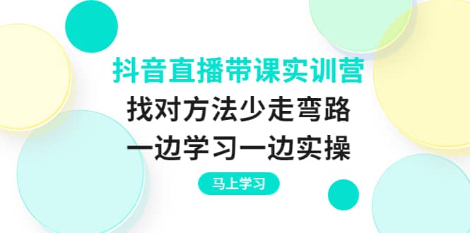 抖音直播带课实训营：找对方法少走弯路，一边学习一边实操-云阁资源网