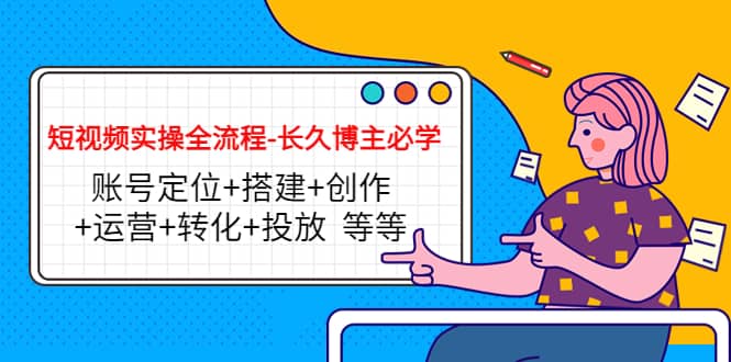 短视频实操全流程-长久博主必学：账号定位+搭建+创作+运营+转化+投放 等等-云阁资源网
