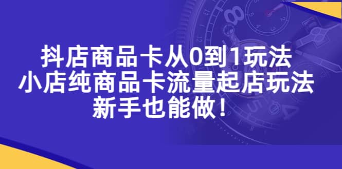 抖店商品卡从0到1玩法，小店纯商品卡流量起店玩法，新手也能做-云阁资源网